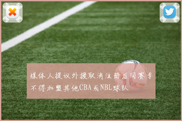 媒体人提议外援取消注册后同赛季不得加盟其他CBA或NBL球队