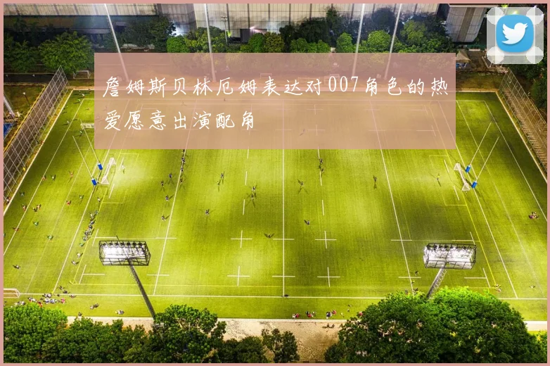詹姆斯贝林厄姆表达对007角色的热爱愿意出演配角