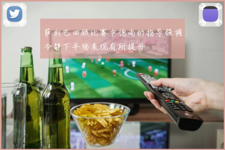 萨利巴回顾比赛中德尚的指导强调冷静下半场表现有所提升