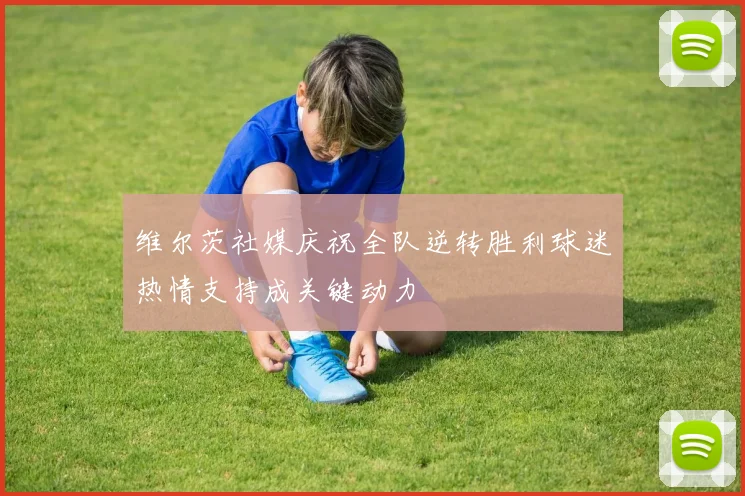 维尔茨社媒庆祝全队逆转胜利球迷热情支持成关键动力