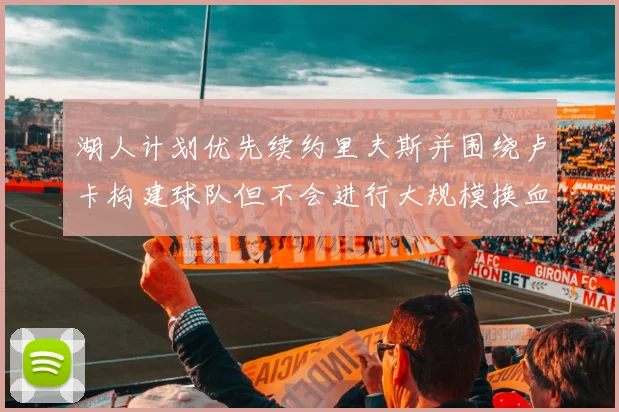 湖人计划优先续约里夫斯并围绕卢卡构建球队但不会进行大规模换血