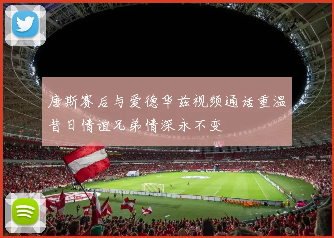 唐斯赛后与爱德华兹视频通话重温昔日情谊兄弟情深永不变
