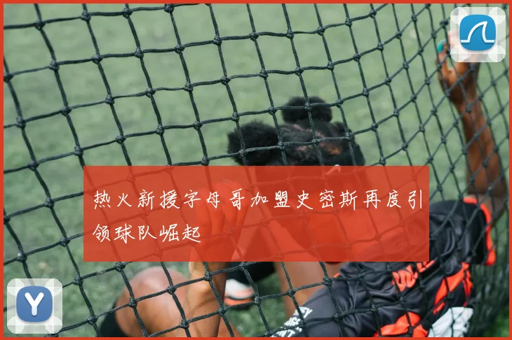 热火新援字母哥加盟史密斯再度引领球队崛起