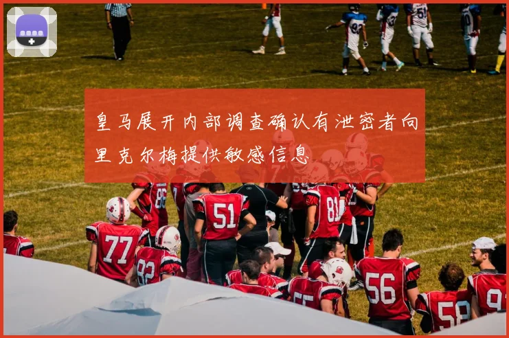 皇马展开内部调查确认有泄密者向里克尔梅提供敏感信息