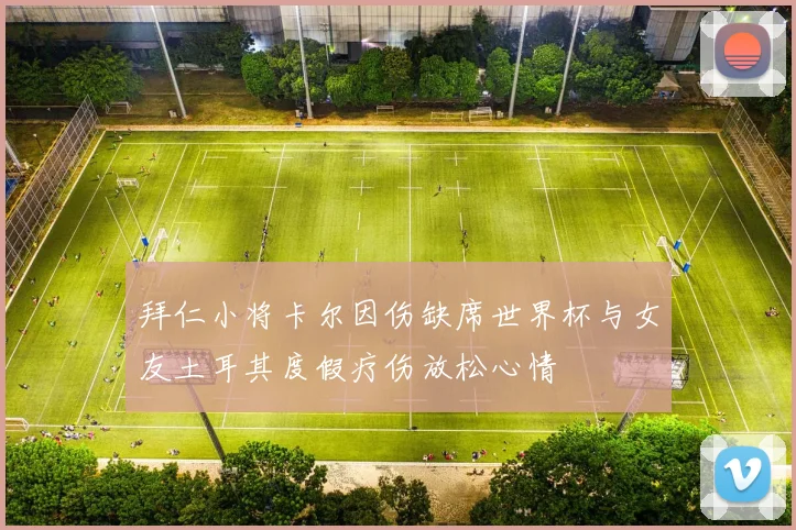 拜仁小将卡尔因伤缺席世界杯与女友土耳其度假疗伤放松心情