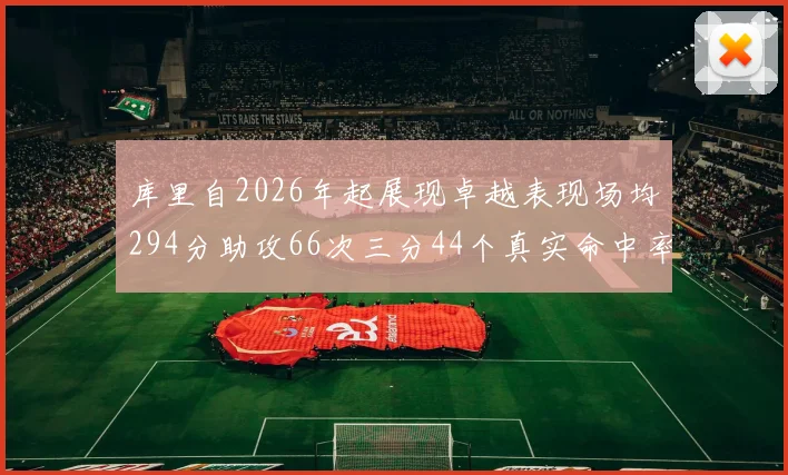 库里自2026年起展现卓越表现场均294分助攻66次三分44个真实命中率高达637