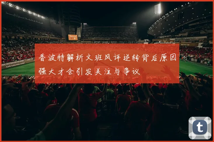 香波特解析文班风评逆转背后原因强大才会引发关注与争议