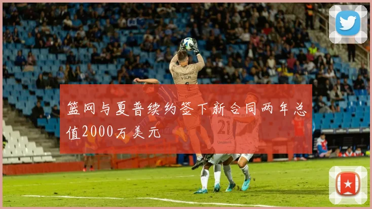 篮网与夏普续约签下新合同两年总值2000万美元