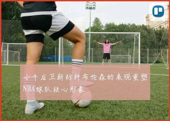 小个后卫新标杆布伦森的表现重塑NBA球队核心形象