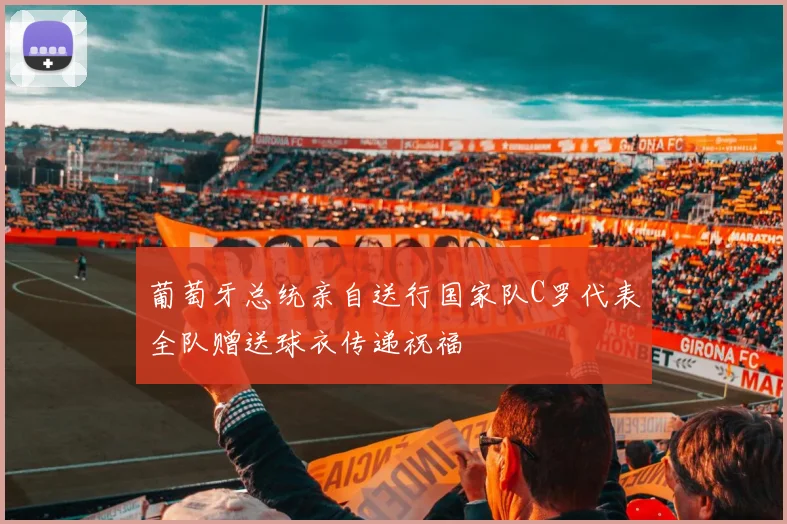 葡萄牙总统亲自送行国家队C罗代表全队赠送球衣传递祝福